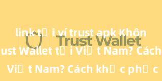 link tải ví trust apk Không thể tải Trust Wallet tại Việt Nam? Cách khắc phục