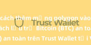 cách thêm mạng polygon vào ví trust Cách lưu trữ Bitcoin (BTC) an toàn trên Trust Wallet tại Việt Nam